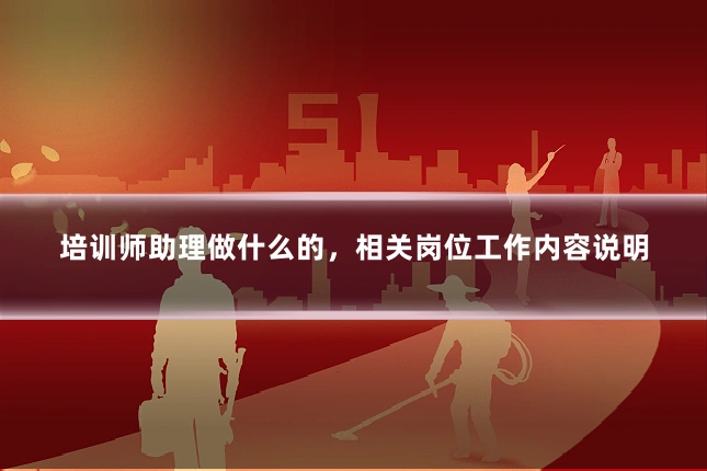 培训师助理做什么的，相关岗位工作内容说明