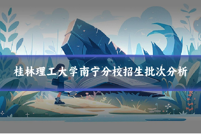 桂林理工大学南宁分校招生批次分析