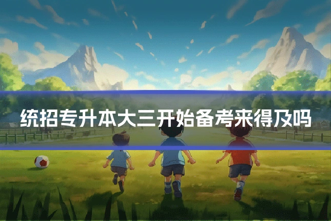 统招专升本大三开始备考来得及吗