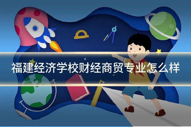 福建经济学校财经商贸专业怎么样