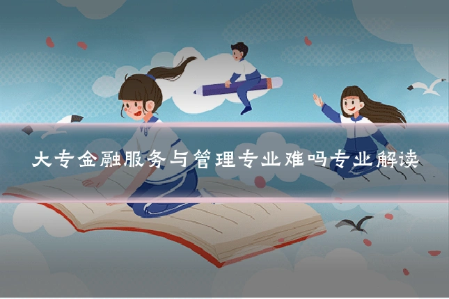 大专金融服务与管理专业难吗专业解读