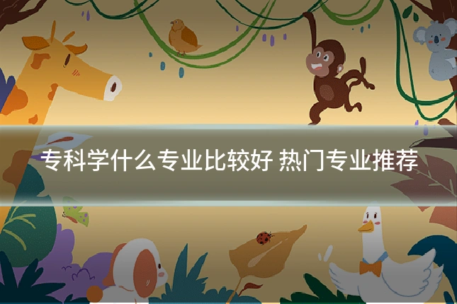 专科学什么专业比较好 热门专业推荐