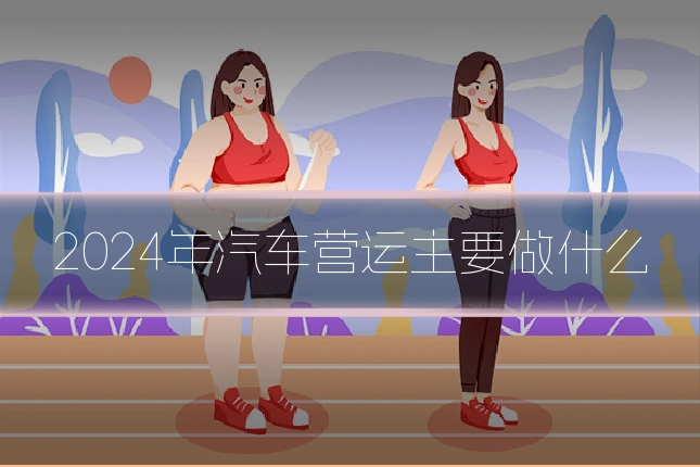 2024年汽车营运主要做什么