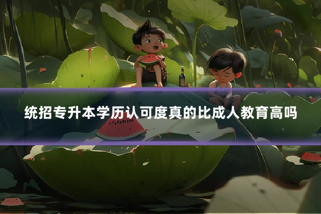 统招专升本学历认可度真的比成人教育高吗