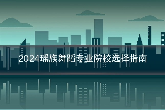 2024瑶族舞蹈专业院校选择指南