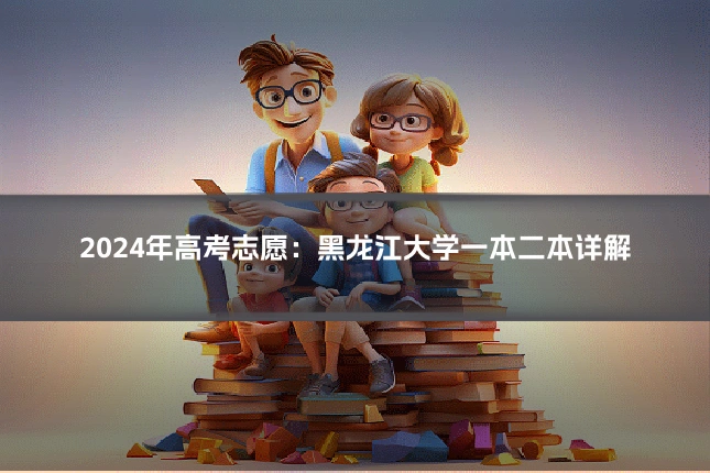 2024年高考志愿:黑龙江大学一本二本详解