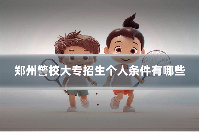 郑州警校大专招生个人条件有哪些