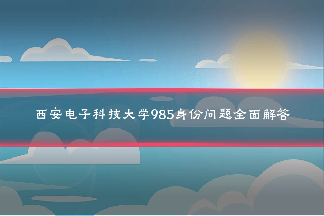 西安电子科技大学985身份问题全面解答
