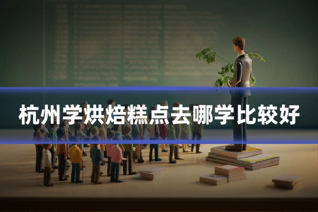 杭州学烘焙糕点去哪学比较好