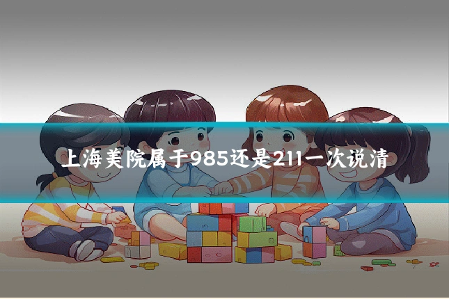 上海美院属于985还是211一次说清