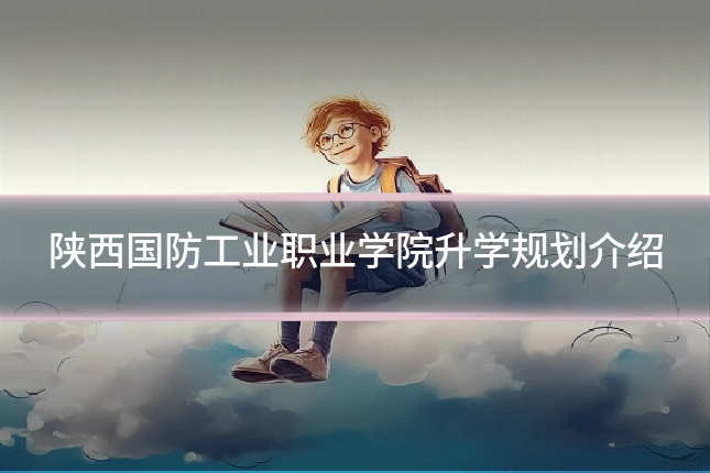 陕西国防工业职业学院升学规划介绍