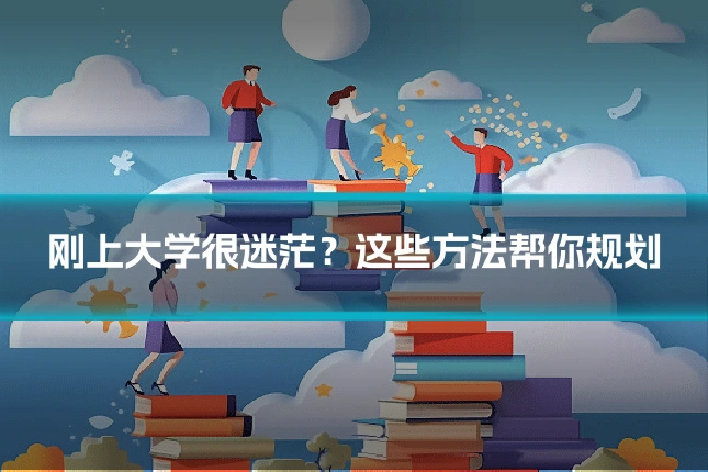 刚上大学很迷茫？这些方法帮你规划