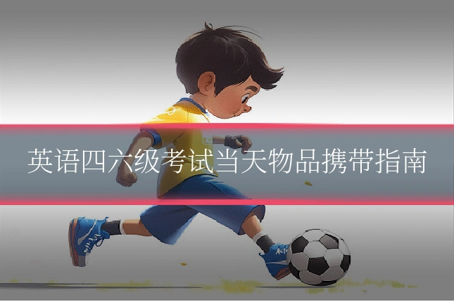英语四六级考试当天物品携带指南