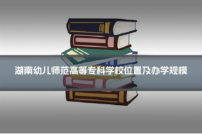 湖南幼儿师范高等专科学校位置及办学规模