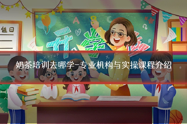 奶茶培训去哪学-专业机构与实操课程介绍