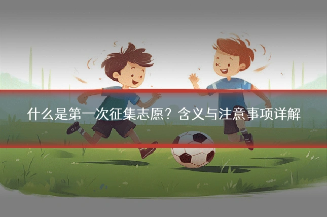 什么是第一次征集志愿？含义与注意事项详解
