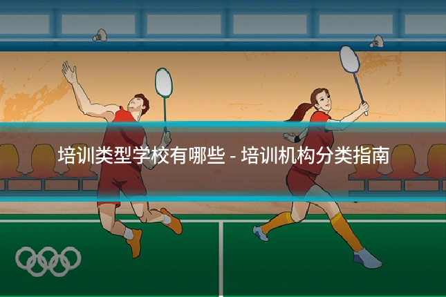 培训类型学校有哪些 - 培训机构分类指南