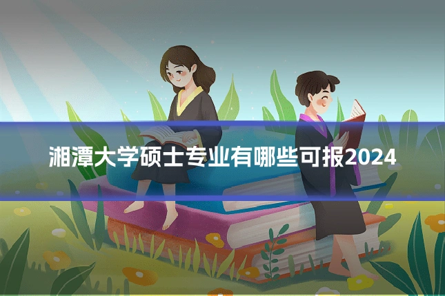 湘潭大学硕士专业有哪些可报2024