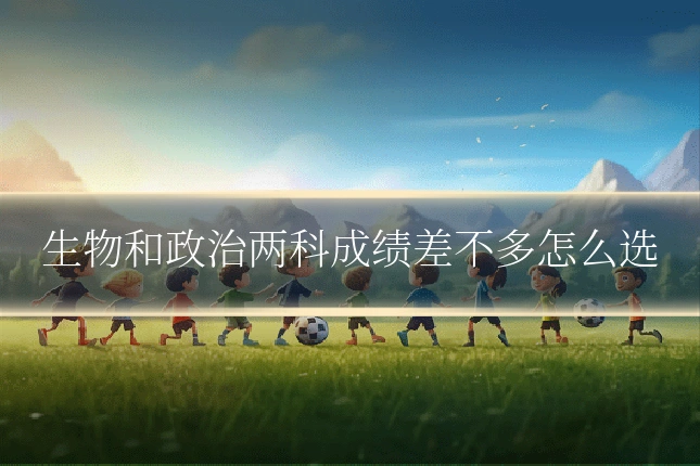 生物和政治两科成绩差不多怎么选