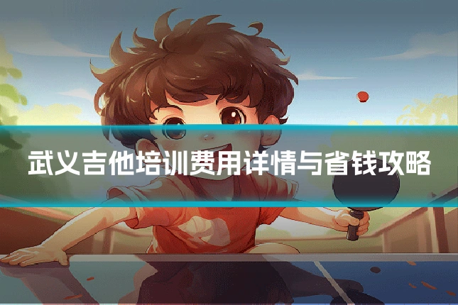 武义吉他培训费用详情与省钱攻略