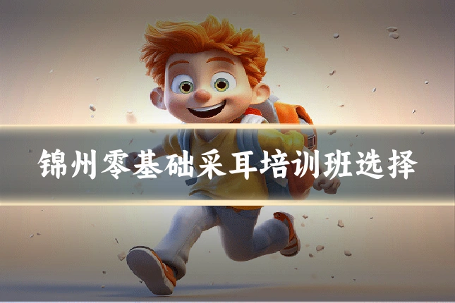 锦州零基础采耳培训班选择
