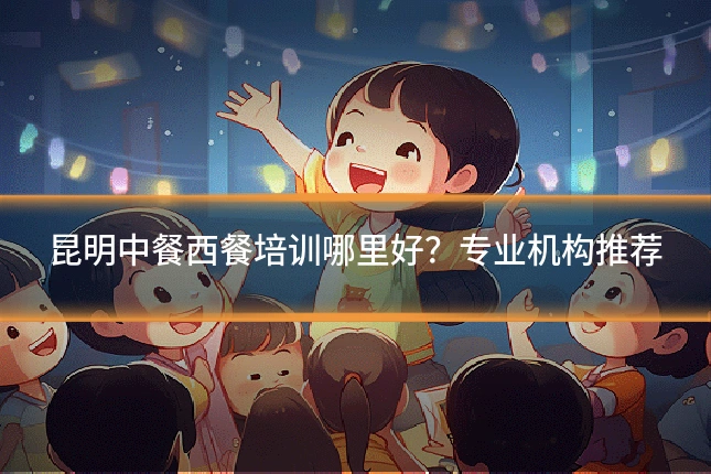 昆明中餐西餐培训哪里好？专业机构推荐
