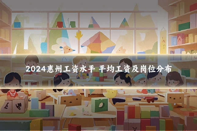 2024惠州工资水平 平均工资及岗位分布