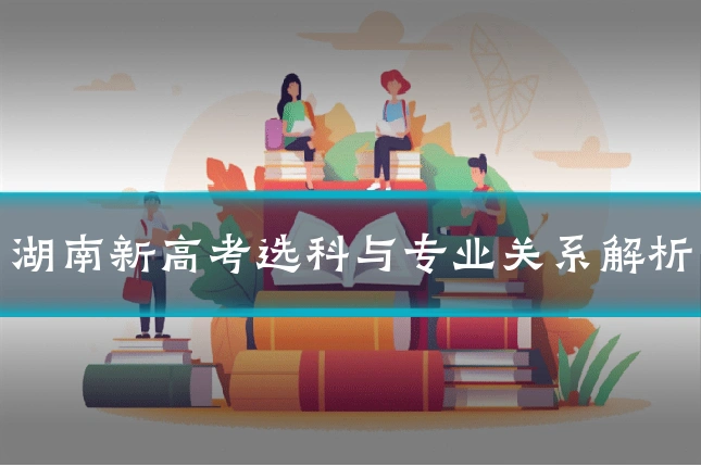湖南新高考选科与专业关系解析