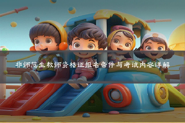非师范生教师资格证报名条件与考试内容详解