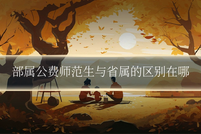 部属公费师范生与省属的区别在哪