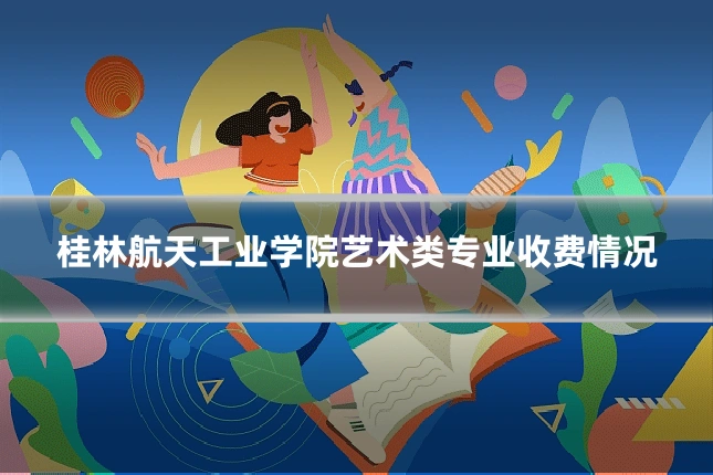 桂林航天工业学院艺术类专业收费情况