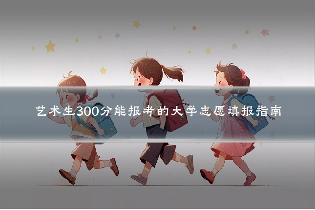 艺术生300分能报考的大学志愿填报指南