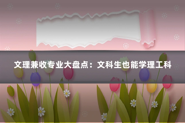 文理兼收专业大盘点:文科生也能学理工科