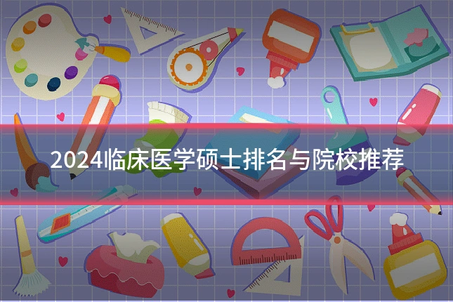 2024临床医学硕士排名与院校推荐