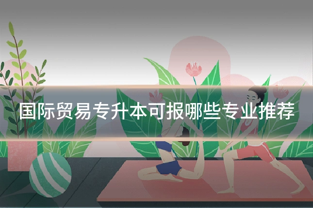 国际贸易专升本可报哪些专业推荐