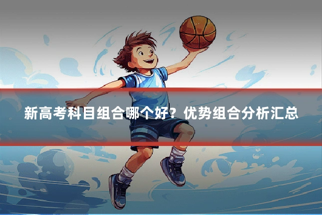 新高考科目组合哪个好?优势组合分析汇总