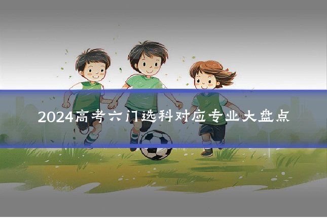 2024高考六门选科对应专业大盘点