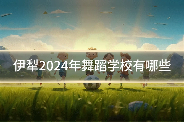伊犁2024年舞蹈学校有哪些
