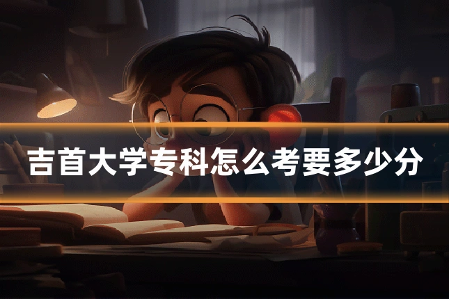 吉首大学专科怎么考要多少分