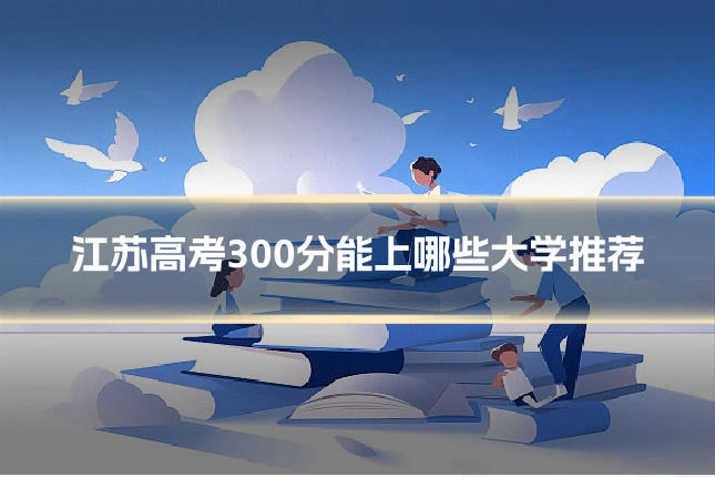 江苏高考300分能上哪些大学推荐