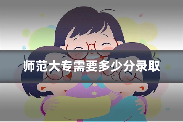师范大专需要多少分录取