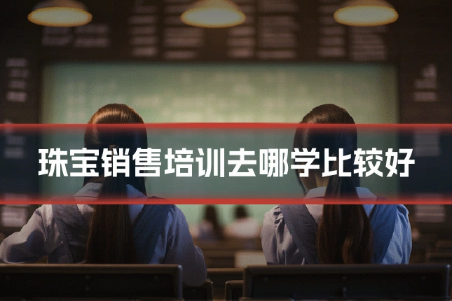 珠宝销售培训去哪学比较好