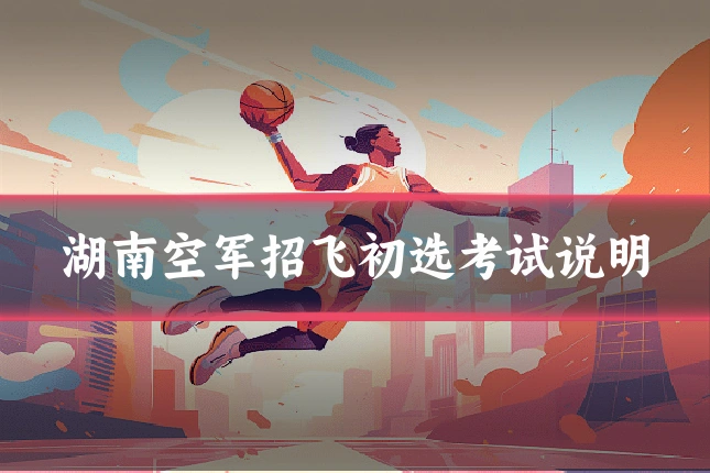 湖南空军招飞初选考试说明