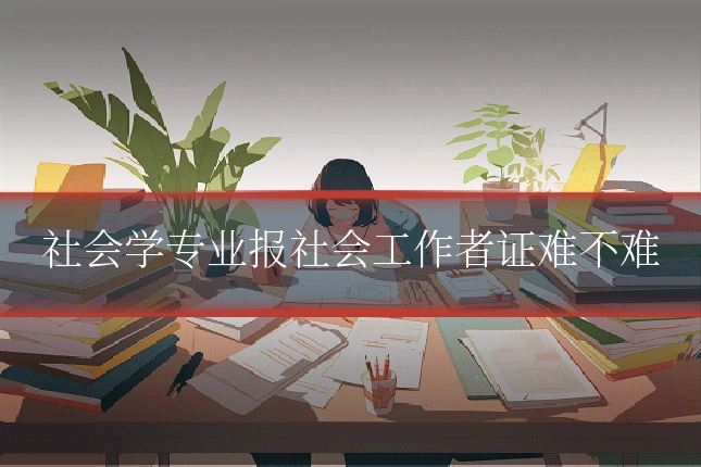 社会学专业报社会工作者证难不难