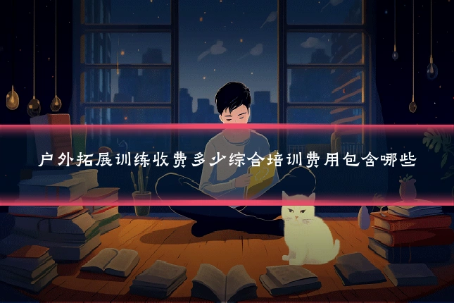 户外拓展训练收费多少综合培训费用包含哪些