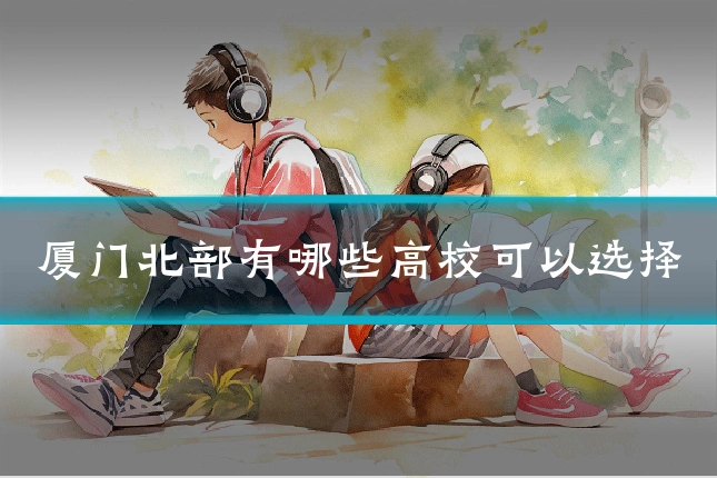 厦门北部有哪些高校可以选择