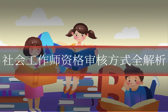 社会工作师资格审核方式全解析