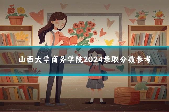 山西大学商务学院2024录取分数参考
