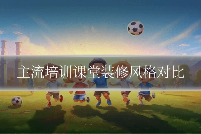 主流培训课堂装修风格对比