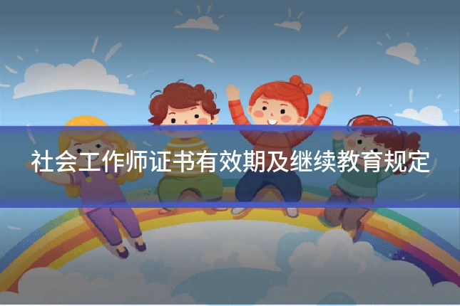 社会工作师证书有效期及继续教育规定
